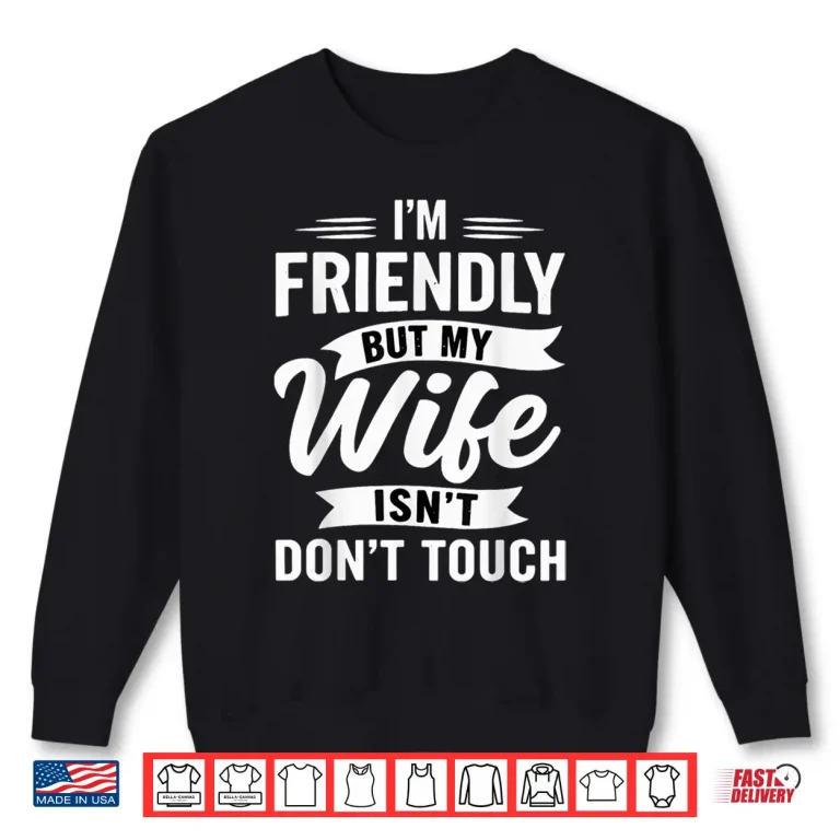 I'M Friendly But My Wife Isn'T Don'T Touch Marriage Humor Shirt 2 Sweatshirt IM Friendly But My Wife IsnT DonT Touch Marriage Humor Shirt