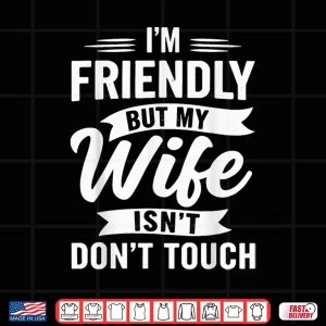 Design IM Friendly But My Wife IsnT DonT Touch Marriage Humor Shirt