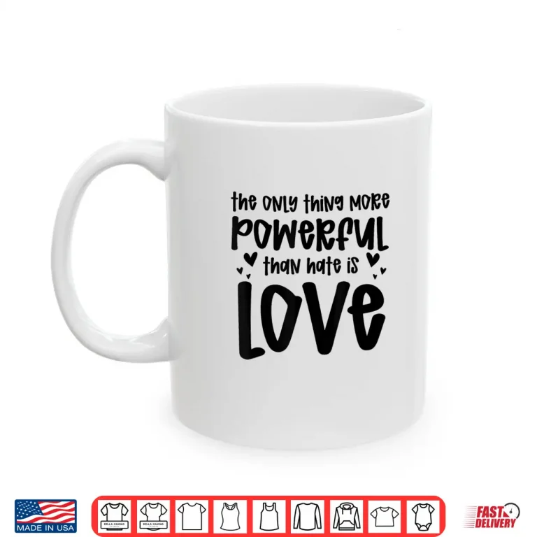 Mug The Only Thing More Powerful Than Hate Is Love Quotes Shirt