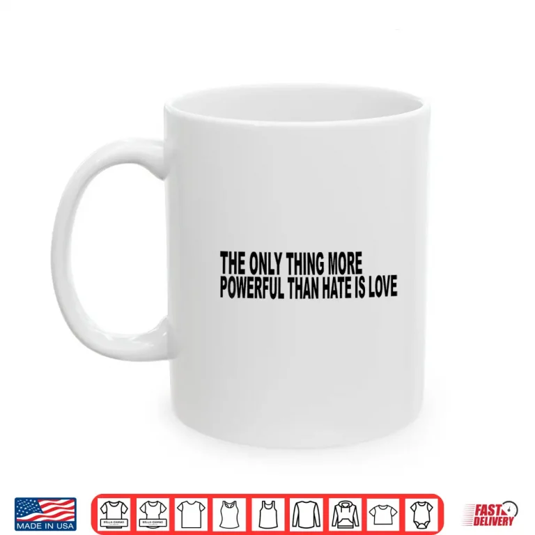 Mug The Only Thing More Powerful Than Hate Is Love Message Shirt