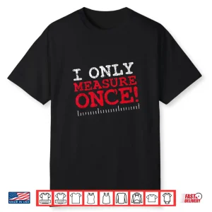 I Only Measure Once Carpenter Woodworker Gag Joke Shirt