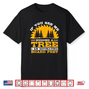 If You See Me Hugging A Tree I Am Estimating Board Feet Shirt