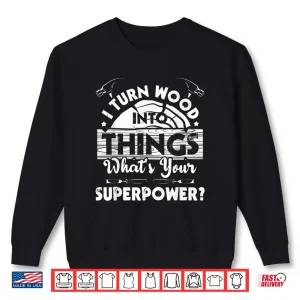 Sweatshirt I Turn Wood Into Things Woodworker Carpenter Carpentry Shirt