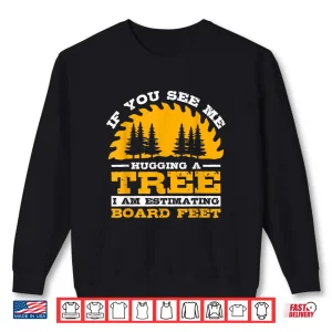 Sweatshirt If You See Me Hugging A Tree I Am Estimating Board Feet Shirt