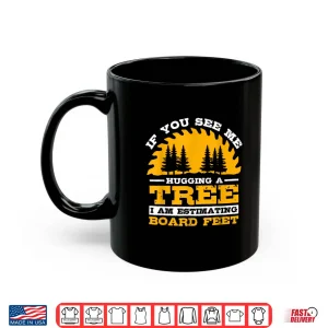 Mug If You See Me Hugging A Tree I Am Estimating Board Feet Shirt