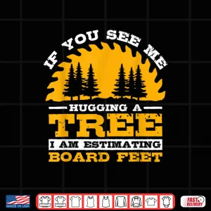Design If You See Me Hugging A Tree I Am Estimating Board Feet Shirt