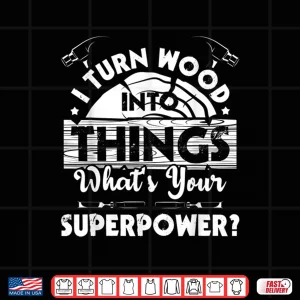 Design I Turn Wood Into Things Woodworker Carpenter Carpentry Shirt