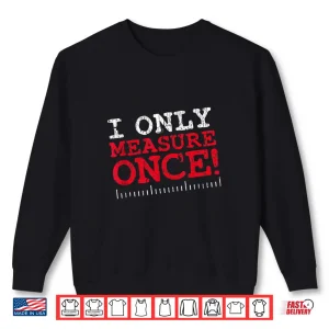 Sweatshirt I Only Measure Once Carpenter Woodworker Gag Joke Shirt