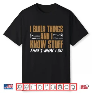 I Build Things And I Know Stuff Thats What I Do Shirt
