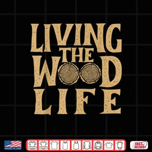 Design Living The Wood Life Woodworker Woodworking Carpenter Shirt