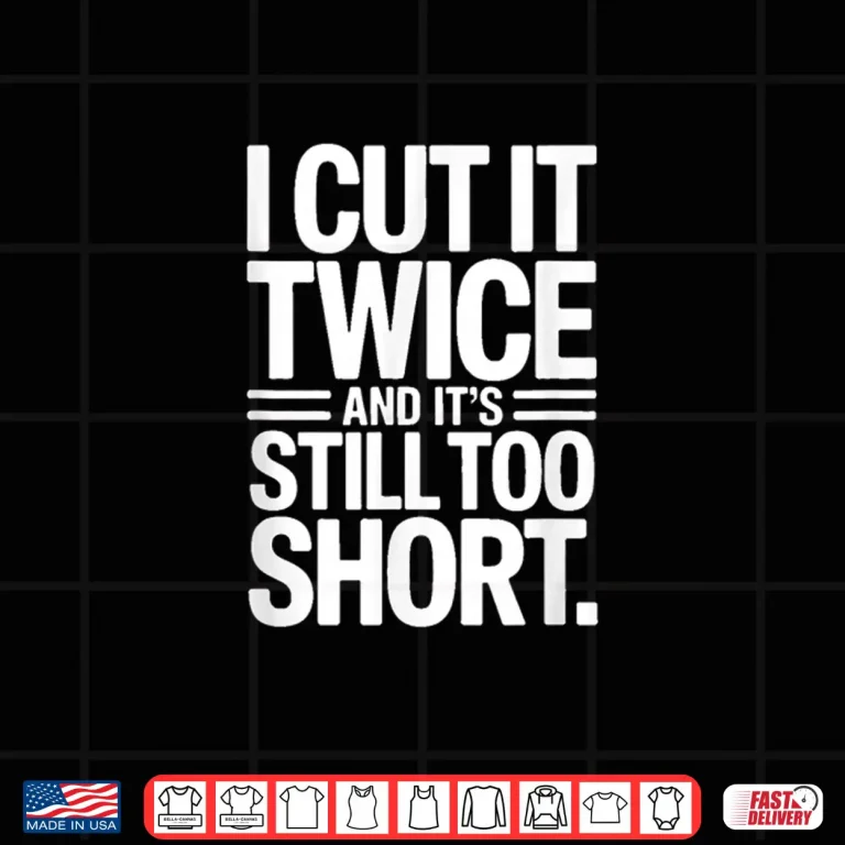 Design Construction I Cut It Twice And Its Still Too Short Shirt