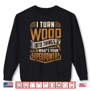 Sweatshirt I Turn Wood Into Things WhatS Your Superpower Woodworking Shirt