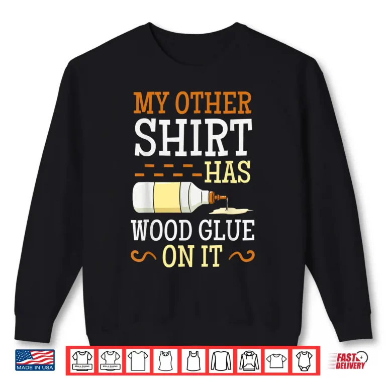 Sweatshirt My Other Shirt Has Wood Glue On It Woodworking Carpenter Shirt
