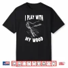 I Play With My Wood Woodworking Woodworker Wood Working Shirt