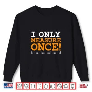 Sweatshirt I Only Measure Once Carpenter Woodworker Dad Gag Joke Shirt