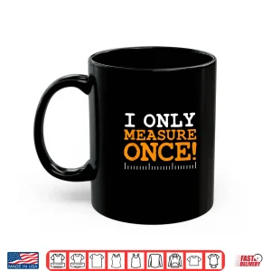 Mug I Only Measure Once Carpenter Woodworker Dad Gag Joke Shirt