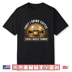 First I Drink Coffee Then Build Things Woodworking Shirt