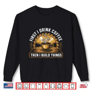 Sweatshirt First I Drink Coffee Then Build Things Woodworking Shirt