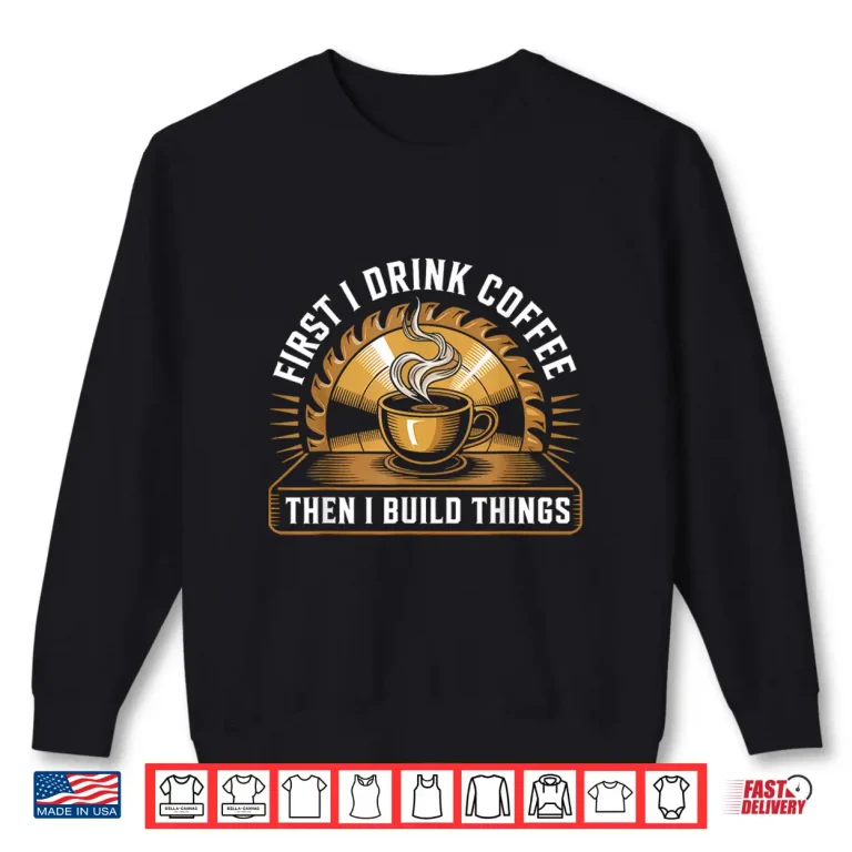Sweatshirt First I Drink Coffee Then Build Things Woodworking Shirt