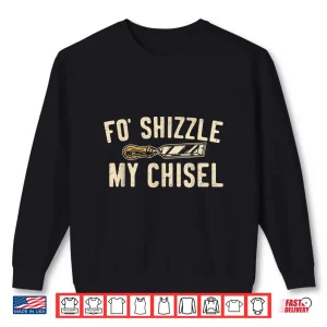 Sweatshirt Fo Shizzle My Chisel Woodworking Woodworker Carpenter Shirt
