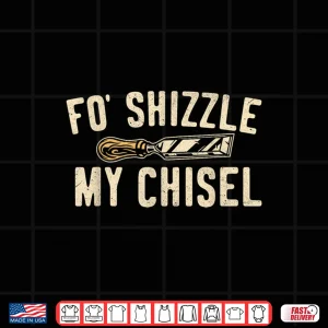 Design Fo Shizzle My Chisel Woodworking Woodworker Carpenter Shirt