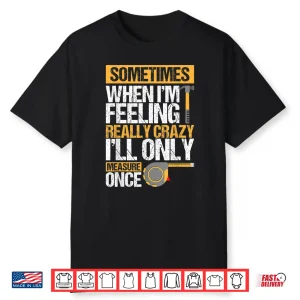 Sometimes When Im Feeling Really Crazy I Only Measure Once Shirt