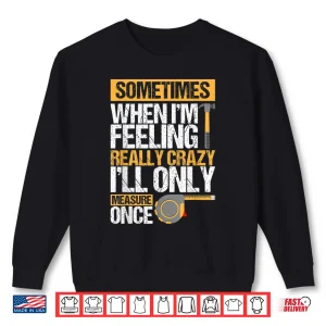 Sometimes When Im Feeling Really Crazy I Only Measure Once Shirt 2 Sweatshirt Sometimes When IM Feeling Really Crazy I Only Measure Once Shirt