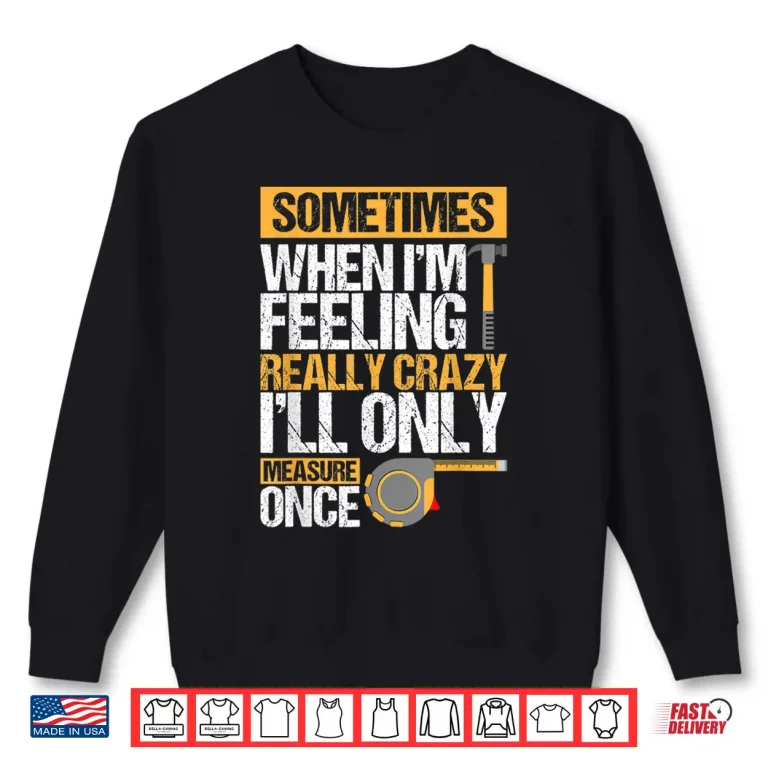 Sweatshirt Sometimes When IM Feeling Really Crazy I Only Measure Once Shirt