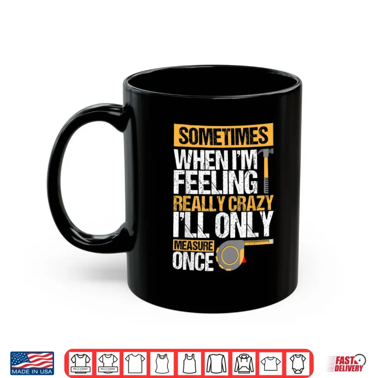 Mug Sometimes When IM Feeling Really Crazy I Only Measure Once Shirt