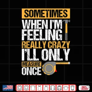 Sometimes When Im Feeling Really Crazy I Only Measure Once Shirt 4 Design Sometimes When IM Feeling Really Crazy I Only Measure Once Shirt