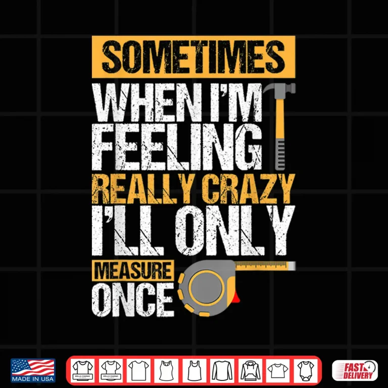 Design Sometimes When IM Feeling Really Crazy I Only Measure Once Shirt