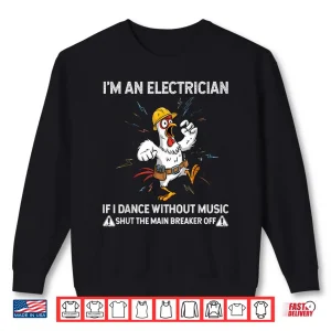 Sweatshirt Chicken Im an Electrician if I Dance Without Music Shut the Shirt