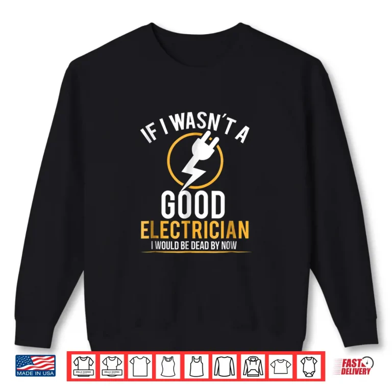 Sweatshirt If I Wasnt a Good Electrician Id Be Dead Shirt