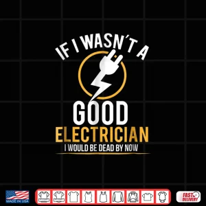 Design If I Wasnt a Good Electrician Id Be Dead Shirt