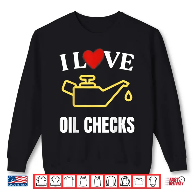 Sweatshirt I Love Oil Checks Funny Mechanic Quote For Cars Lovers Shirt