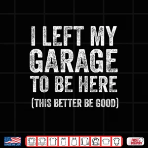 Design I Left My Garage To Be Here Funny Car Guy Mechanic Shirt