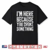 I’M Here Because You Broke Something Shirt Mechanic Gift Shirt