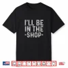 Mens I’Ll Be In The Shop Mechanic Dad Joke Funny Handyman Grandpa Shirt