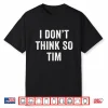 I Don’T Think So Tim Classic Quote Shirt