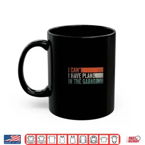 Mug I CanT I Have Plans In The Garage Mechanic Car Enthusiast Shirt