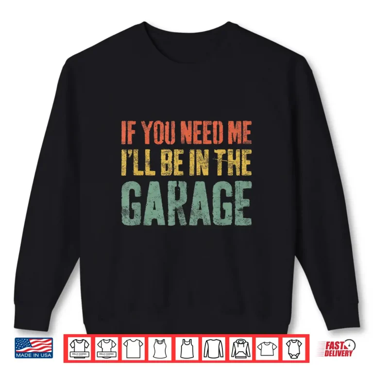 Sweatshirt If You Need Me ILl Be In The Garage Mechanic Shirt