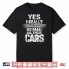 Yes I Really Do Need All These Cars Garage Mechanic Shirt