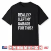 Really I Left My Garage For This Car Mechanic Garage Shirt