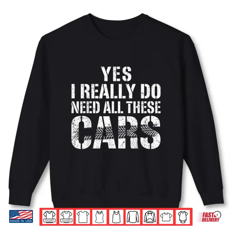 Sweatshirt Yes I Really Do Need All These Cars Car Mechanic Shirt