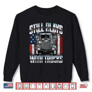Sweatshirt Still Plays With Trucks Semi Truck Driver Trucking Trucker Shirt