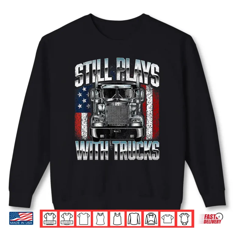 Sweatshirt Still Plays With Trucks Semi Truck Driver Trucking Trucker Shirt