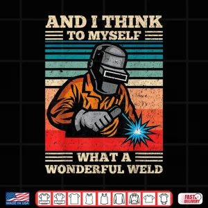 Design And I Think To Myself What A Wonderful Weld Welding Welder Shirt