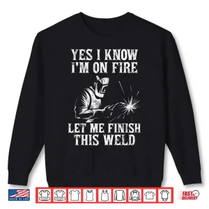 Sweatshirt Yes I Know Im On Fire Let Me Finish This Weld Welding Shirt