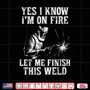 Design Yes I Know Im On Fire Let Me Finish This Weld Welding Shirt
