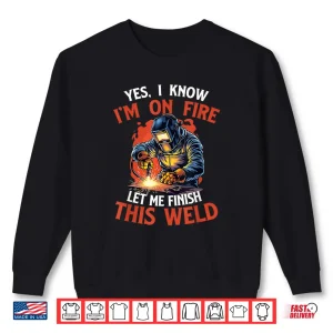 Sweatshirt Yes I Know IM On Fire Let Me Finish This Weld Welder Shirt